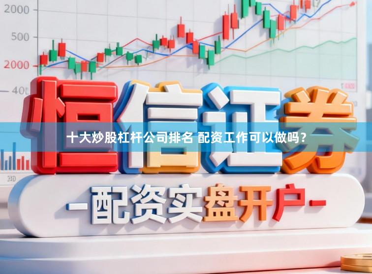 十大炒股杠杆公司排名 配资工作可以做吗？