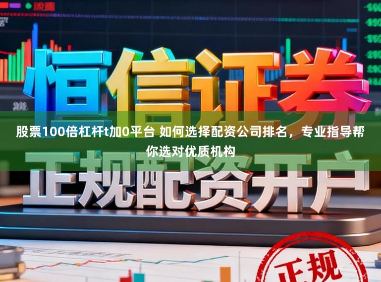 股票100倍杠杆t加0平台 如何选择配资公司排名，专业指导帮你选对优质机构