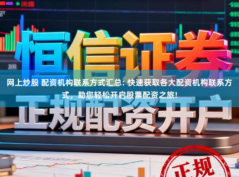 网上炒股 配资机构联系方式汇总: 快速获取各大配资机构联系方式，助您轻松开启股票配资之旅!