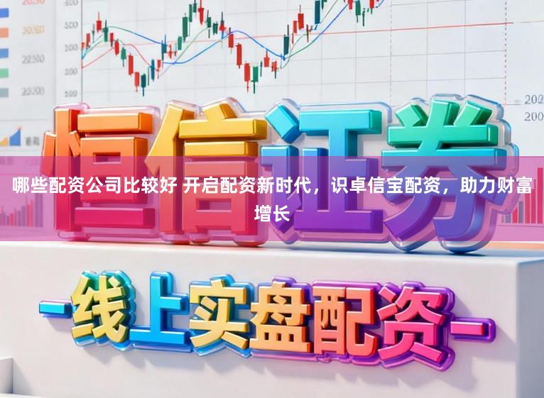 哪些配资公司比较好 开启配资新时代,识卓信宝配资,助力财富增长