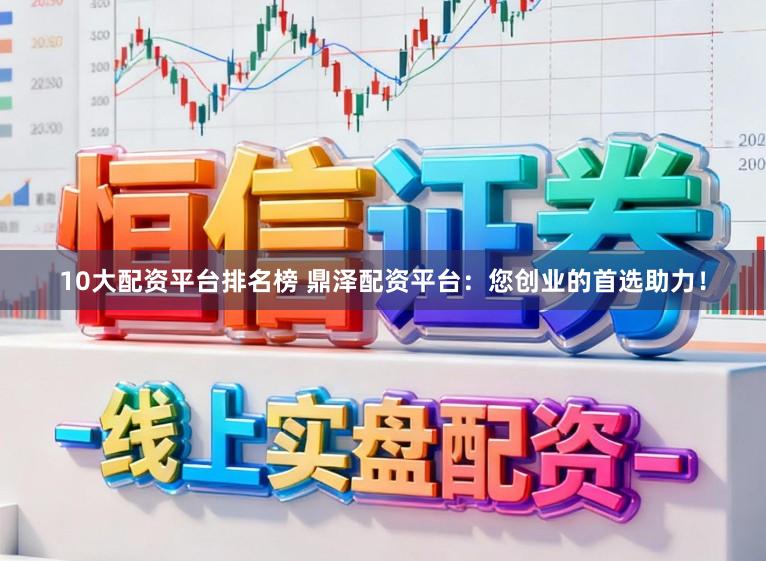 10大配资平台排名榜 鼎泽配资平台：您创业的首选助力！