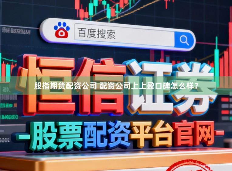 股指期货配资公司 配资公司上上盈口碑怎么样？