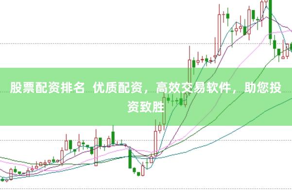 股票配资排名  优质配资，高效交易软件，助您投资致胜