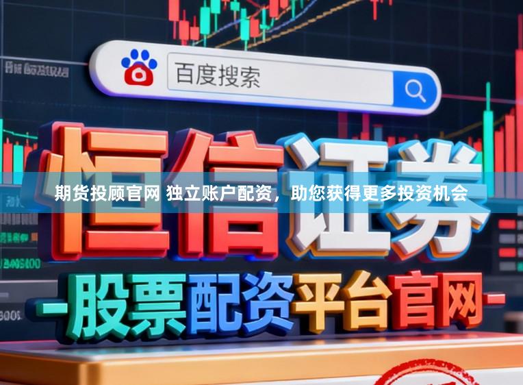 期货投顾官网 独立账户配资，助您获得更多投资机会