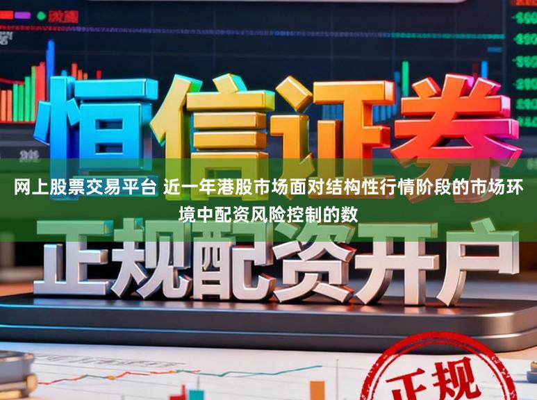 网上股票交易平台 近一年港股市场面对结构性行情阶段的市场环境中配资风险控制的数