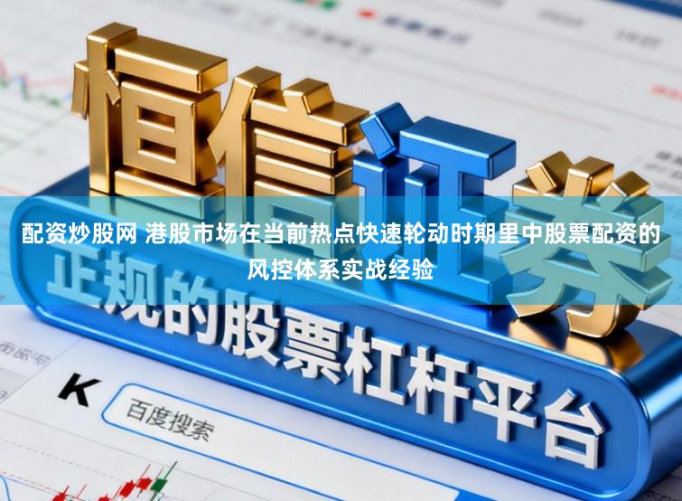 配资炒股网 港股市场在当前热点快速轮动时期里中股票配资的风控体系实战经验