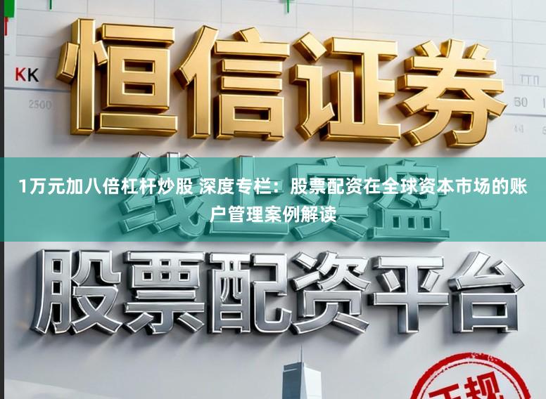 1万元加八倍杠杆炒股 深度专栏：股票配资在全球资本市场的账户管理案例解读