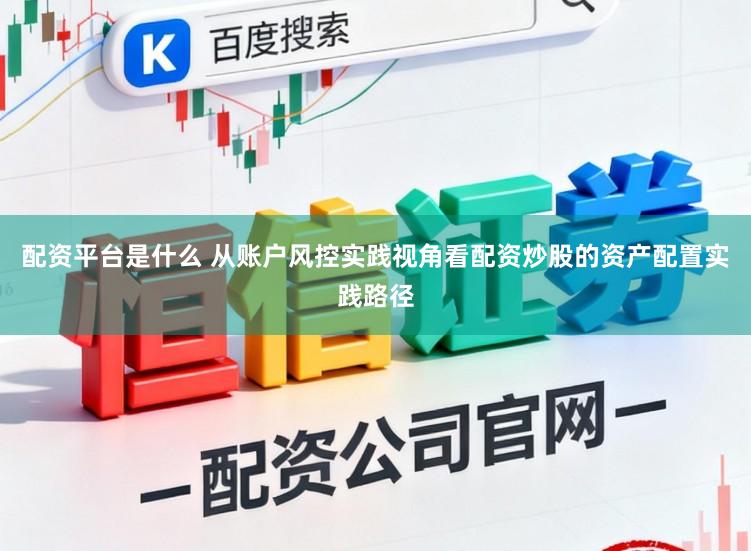 配资平台是什么 从账户风控实践视角看配资炒股的资产配置实践路径