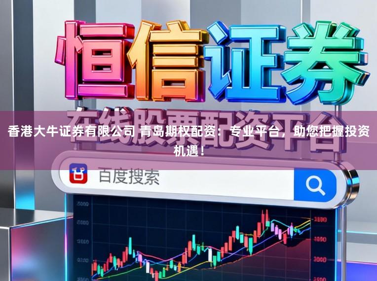 香港大牛证券有限公司 青岛期权配资：专业平台，助您把握投资机遇！