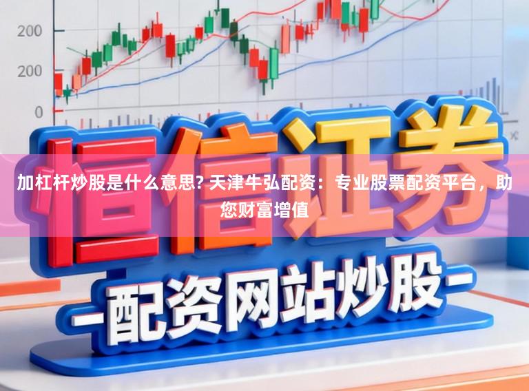 加杠杆炒股是什么意思? 天津牛弘配资：专业股票配资平台，助您财富增值