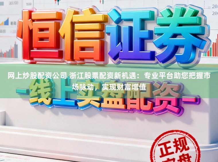 网上炒股配资公司 浙江股票配资新机遇：专业平台助您把握市场脉动，实现财富增值