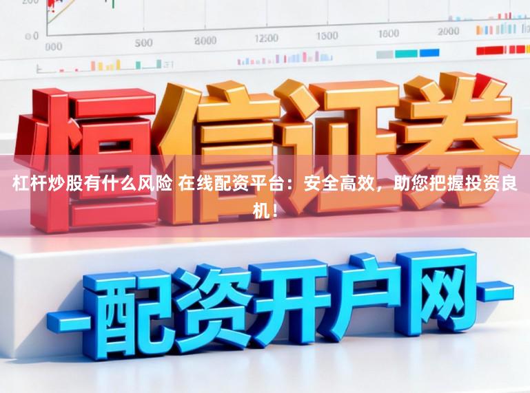 杠杆炒股有什么风险 在线配资平台：安全高效，助您把握投资良机！