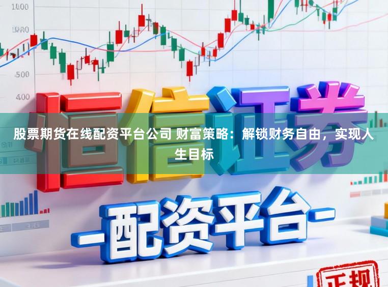 股票期货在线配资平台公司 财富策略：解锁财务自由，实现人生目标