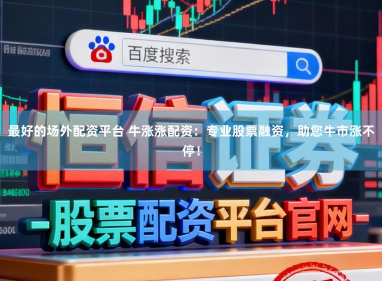 最好的场外配资平台 牛涨涨配资：专业股票融资，助您牛市涨不停！