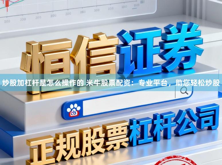 炒股加杠杆是怎么操作的 米牛股票配资：专业平台，助您轻松炒股